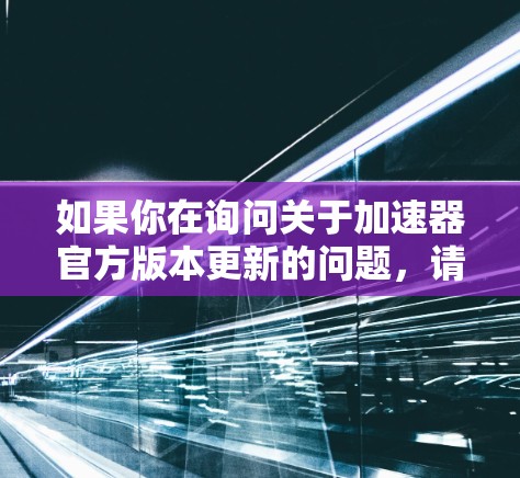 如果你在询问关于加速器官方版本更新的问题,请提供更多的背景信息,以便我能更好地帮助你。以下是一些常见的加速器相关问题和解答示例 如果你在询问关于加速器官方版本更新的问题,请提供更多的背景信息,以便我能更好地帮助你。以下是一些常见的加速器相关问题和解答示例