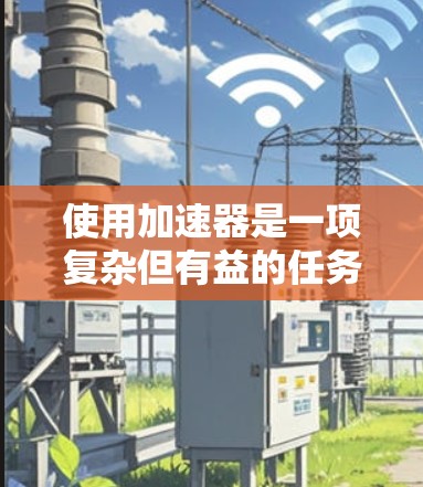 使用加速器是一项复杂但有益的任务，以下是分步骤的官方使用指南，帮助您充分发挥加速器的潜力