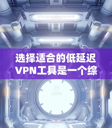 选择适合的低延迟VPN工具是一个综合考量多个因素的过程。以下是根据您的需求整理出的推荐方案
