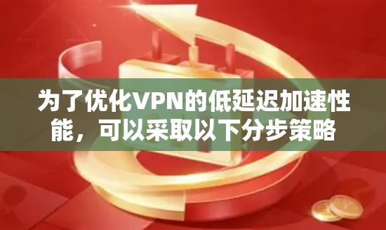 为了优化VPN的低延迟加速性能，可以采取以下分步策略