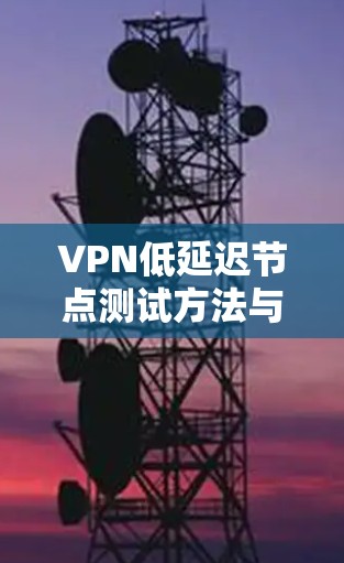 VPN低延迟节点测试方法与关键技术分析