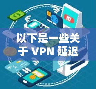 以下是一些关于 VPN 延迟体验的相关因素和优化建议 以下是一些关于 VPN 延迟体验的相关因素和优化建议