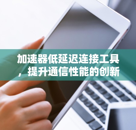 加速器低延迟连接工具,提升通信性能的创新解决方案 加速器低延迟连接工具,提升通信性能的创新解决方案