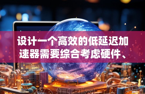 设计一个高效的低延迟加速器需要综合考虑硬件、软件、网络和系统架构等多个方面。以下是一个有条理的设计方案,帮助您实现目标 设计一个高效的低延迟加速器需要综合考虑硬件、软件、网络和系统架构等多个方面。以下是一个有条理的设计方案,帮助您实现目标