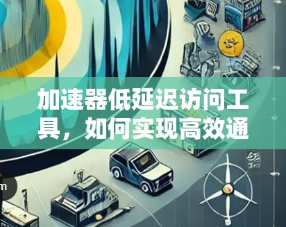 加速器低延迟访问工具,如何实现高效通信 加速器低延迟访问工具,如何实现高效通信