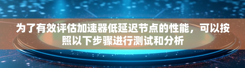 为了有效评估加速器低延迟节点的性能，可以按照以下步骤进行测试和分析