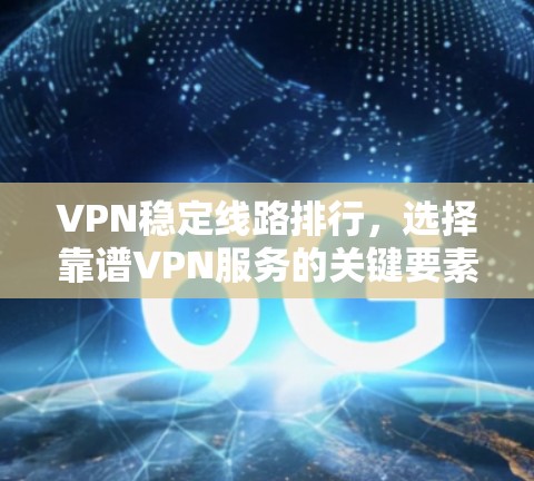 VPN稳定线路排行，选择靠谱VPN服务的关键要素