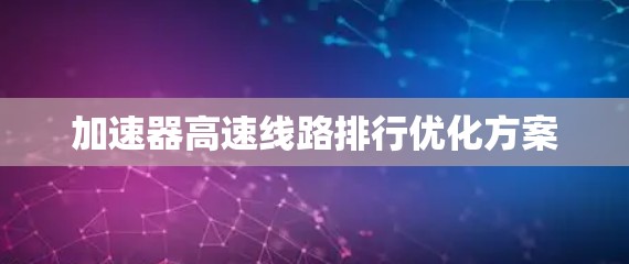 加速器高速线路排行优化方案 加速器高速线路排行优化方案