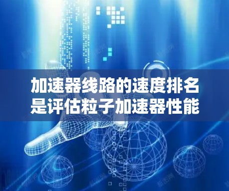 加速器线路的速度排名是评估粒子加速器性能的重要指标，用于分析粒子在不同位置的速度分布，从而优化加速器设计。以下是对该主题的详细总结
