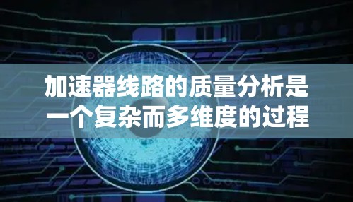 加速器线路的质量分析是一个复杂而多维度的过程,涵盖了从理论到实际运行的各个方面。以下是对加速器线路质量分析的系统性总结 加速器线路的质量分析是一个复杂而多维度的过程,涵盖了从理论到实际运行的各个方面。以下是对加速器线路质量分析的系统性总结