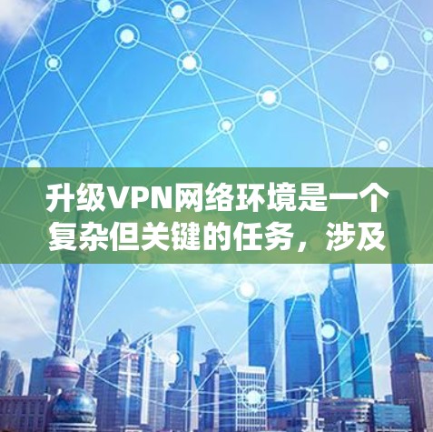 升级VPN网络环境是一个复杂但关键的任务，涉及多个方面的考虑。以下是一份系统化的升级方案，涵盖了从选择协议到部署策略的各个环节