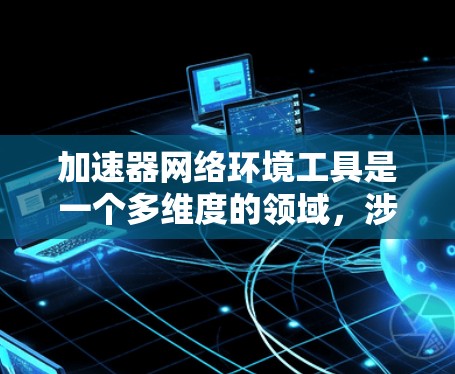 加速器网络环境工具是一个多维度的领域，涉及数据处理、容器化、网络分发、安全和监控等多个方面。以下是对这些工具的分类和总结