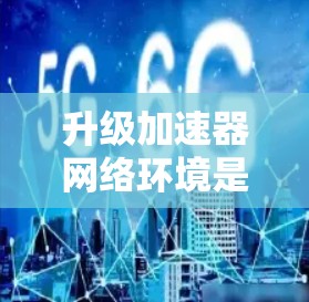 升级加速器网络环境是一个复杂的过程，涉及到硬件、软件、配置优化、安全性和性能等多个方面。以下是一些关键步骤和注意事项，帮助您顺利完成加速器网络环境的升级