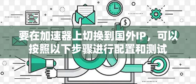 要在加速器上切换到国外IP,可以按照以下步骤进行配置和测试 要在加速器上切换到国外IP,可以按照以下步骤进行配置和测试