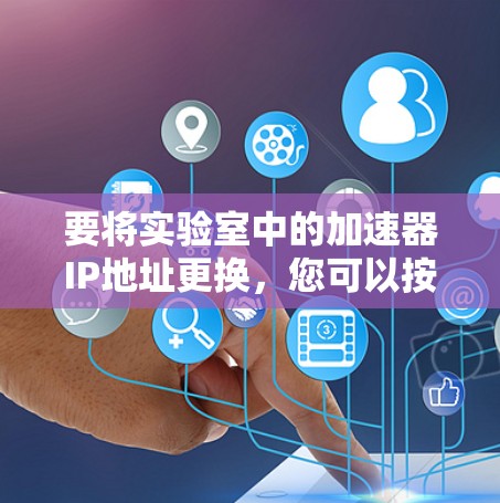要将实验室中的加速器IP地址更换,您可以按照以下步骤操作 要将实验室中的加速器IP地址更换,您可以按照以下步骤操作