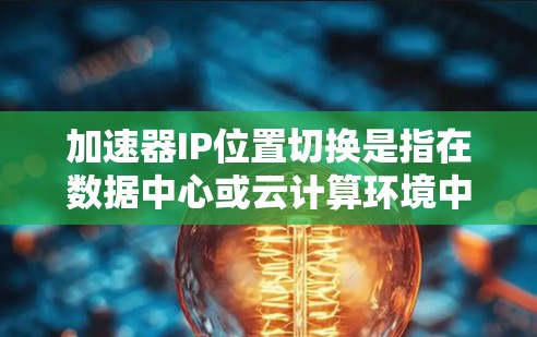 加速器IP位置切换是指在数据中心或云计算环境中，通过调整网络IP地址的位置来优化网络性能和服务可用性的过程。以下是对该过程的详细分析和步骤指南