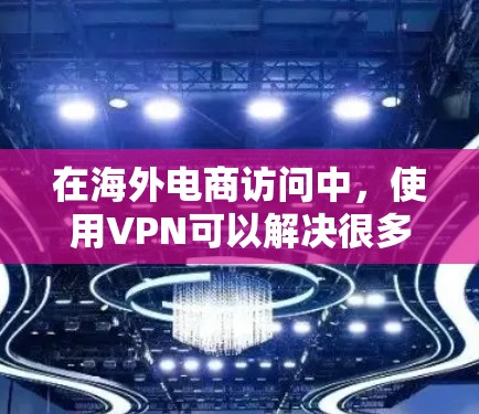 在海外电商访问中,使用VPN可以解决很多问题,但也需要注意以下几点 在海外电商访问中,使用VPN可以解决很多问题,但也需要注意以下几点