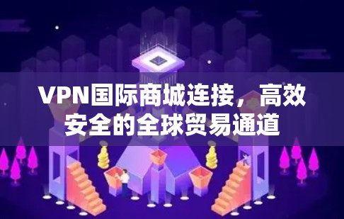 VPN国际商城连接,高效安全的全球贸易通道 VPN国际商城连接,高效安全的全球贸易通道