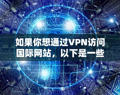如果你想通过VPN访问国际网站,以下是一些常见的操作步骤和建议 如果你想通过VPN访问国际网站,以下是一些常见的操作步骤和建议