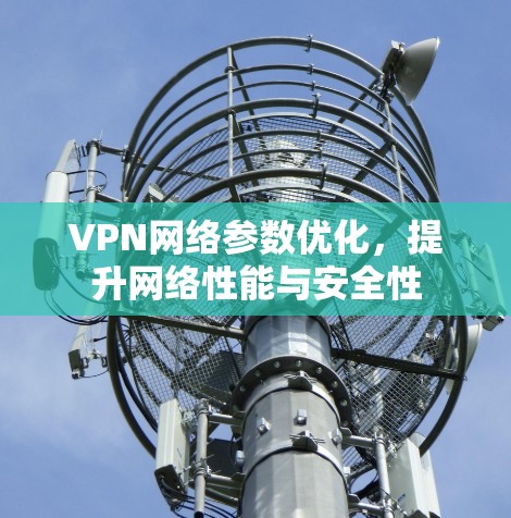 VPN网络参数优化,提升网络性能与安全性 VPN网络参数优化,提升网络性能与安全性