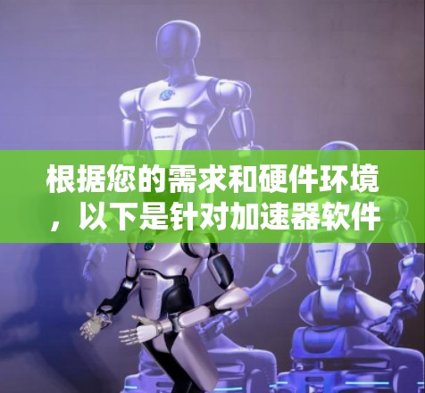 根据您的需求和硬件环境，以下是针对加速器软件的横向比较和建议