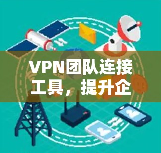 VPN团队连接工具,提升企业通信效率 VPN团队连接工具,提升企业通信效率