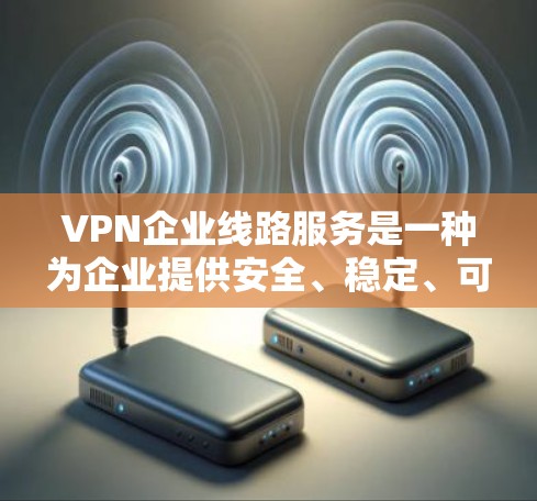 VPN企业线路服务是一种为企业提供安全、稳定、可靠网络连接的服务，通常用于连接企业内部网络和外部用户、合作伙伴或分支机构，确保数据传输的安全性和可靠性。以下是关于VPN企业线路服务的详细说明