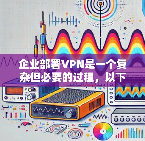 企业部署VPN是一个复杂但必要的过程,以下是对VPN企业网络部署的详细总结 企业部署VPN是一个复杂但必要的过程,以下是对VPN企业网络部署的详细总结