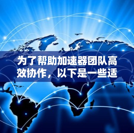 为了帮助加速器团队高效协作,以下是一些适合的连接工具推荐,涵盖了项目管理、协同编辑、实时通信和文档协作等多个方面 为了帮助加速器团队高效协作,以下是一些适合的连接工具推荐,涵盖了项目管理、协同编辑、实时通信和文档协作等多个方面