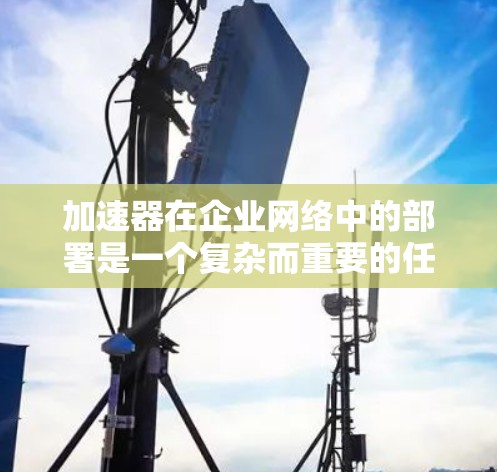 加速器在企业网络中的部署是一个复杂而重要的任务,涉及多个关键领域。以下是对加速器企业网络部署的详细总结 加速器在企业网络中的部署是一个复杂而重要的任务,涉及多个关键领域。以下是对加速器企业网络部署的详细总结