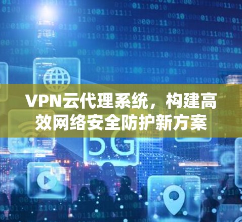 VPN云代理系统，构建高效网络安全防护新方案