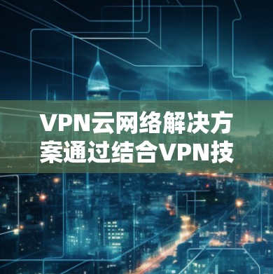 VPN云网络解决方案通过结合VPN技术和云网络,提供安全、稳定且灵活的网络连接,广泛应用于企业IT环境。以下是对该解决方案的详细分析和总结 VPN云网络解决方案通过结合VPN技术和云网络,提供安全、稳定且灵活的网络连接,广泛应用于企业IT环境。以下是对该解决方案的详细分析和总结