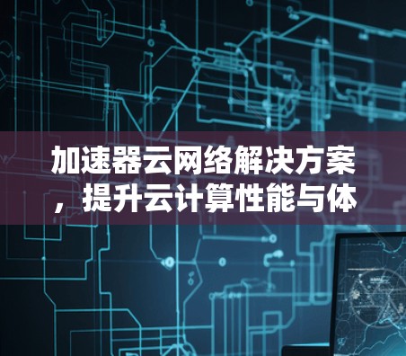 加速器云网络解决方案,提升云计算性能与体验 加速器云网络解决方案,提升云计算性能与体验
