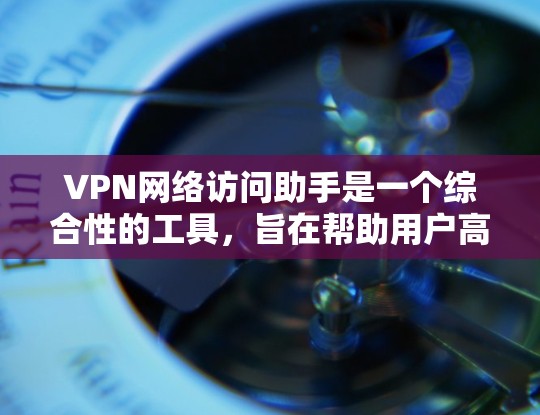 VPN网络访问助手是一个综合性的工具，旨在帮助用户高效、安全地管理和使用VPN服务。以下是该工具的详细功能和设计考虑