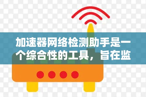 加速器网络检测助手是一个综合性的工具，旨在监控、分析、检测和优化加速器网络的性能和安全。以下是该工具的详细结构和工作原理