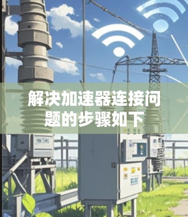 解决加速器连接问题的步骤如下 解决加速器连接问题的步骤如下