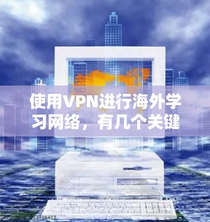 使用VPN进行海外学习网络，有几个关键步骤和注意事项可以帮助您顺利进行
