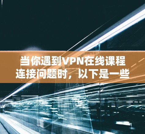 当你遇到VPN在线课程连接问题时,以下是一些可能的解决方法和建议 当你遇到VPN在线课程连接问题时,以下是一些可能的解决方法和建议