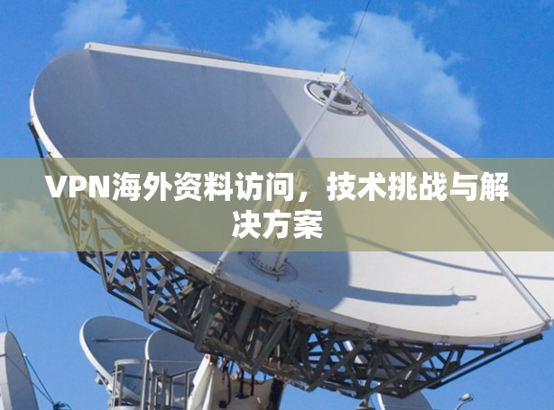 VPN海外资料访问,技术挑战与解决方案 VPN海外资料访问,技术挑战与解决方案