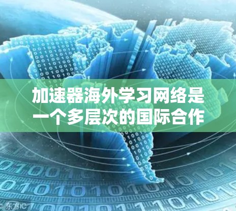 加速器海外学习网络是一个多层次的国际合作平台,旨在促进加速器技术的全球发展和国际合作。以下是对其结构和功能的详细分析 加速器海外学习网络是一个多层次的国际合作平台,旨在促进加速器技术的全球发展和国际合作。以下是对其结构和功能的详细分析