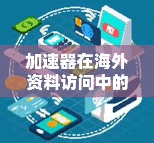 加速器在海外资料访问中的应用与技术挑战 加速器在海外资料访问中的应用与技术挑战