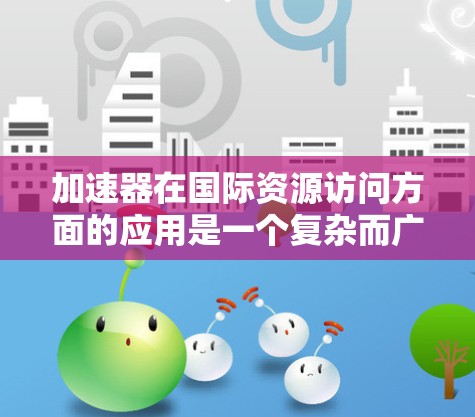 加速器在国际资源访问方面的应用是一个复杂而广泛的话题,涉及到科技、合作机制、管理和未来趋势等多个方面。以下是对这一问题的详细分析 加速器在国际资源访问方面的应用是一个复杂而广泛的话题,涉及到科技、合作机制、管理和未来趋势等多个方面。以下是对这一问题的详细分析