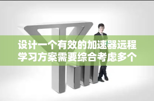 设计一个有效的加速器远程学习方案需要综合考虑多个方面，确保学生能够在远程环境中顺利学习并掌握相关知识。以下是一个结构化的方案