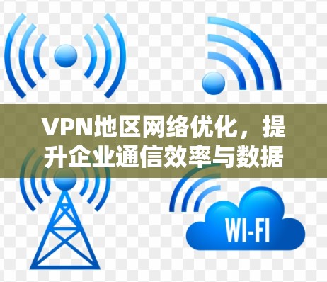 VPN地区网络优化，提升企业通信效率与数据安全