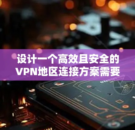 设计一个高效且安全的VPN地区连接方案需要综合考虑多个方面，确保既满足业务需求，又能遵守相关法律法规。以下是一个详细的方案设计