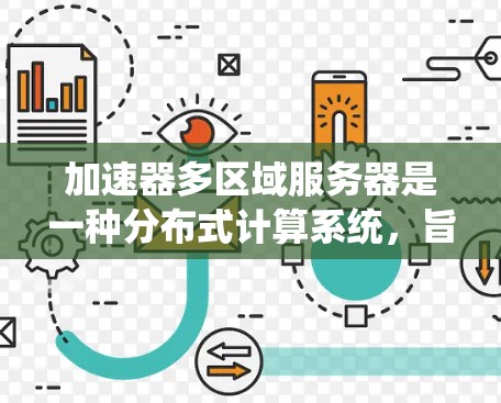 加速器多区域服务器是一种分布式计算系统，旨在通过多个区域（如数据中心或云区域）分发任务，充分利用网络带宽和处理能力，实现高效的计算。以下是对该系统的详细分析和总结