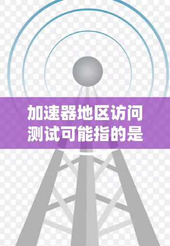 加速器地区访问测试可能指的是在一个分布式系统中，测试不同地区之间的数据访问性能，例如在数据中心或云环境中，确保不同地区之间的数据访问速度和延迟符合预期