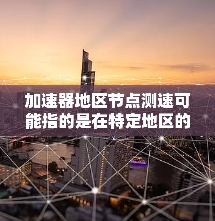 加速器地区节点测速可能指的是在特定地区的网络节点上进行速度测试或性能评估。以下是一些可能的解释和步骤，帮助你理解和执行这一操作