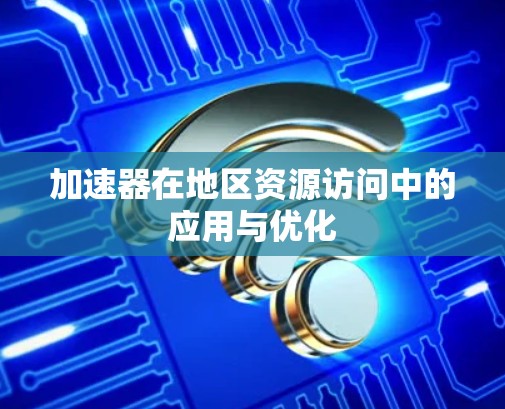 加速器在地区资源访问中的应用与优化 加速器在地区资源访问中的应用与优化