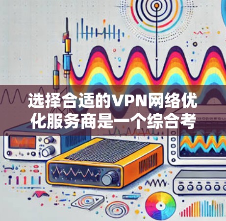选择合适的VPN网络优化服务商是一个综合考量过程，需要从多个维度进行评估。以下是根据您的需求整理出的步骤和建议